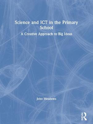 Science and ICT in the Primary School: A Creative Approach to Big Ideas - Meadows, John