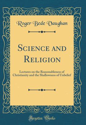 Science and Religion: Lectures on the Reasonableness of Christianity and the Shallowness of Unbelief (Classic Reprint) - Vaughan, Roger Bede