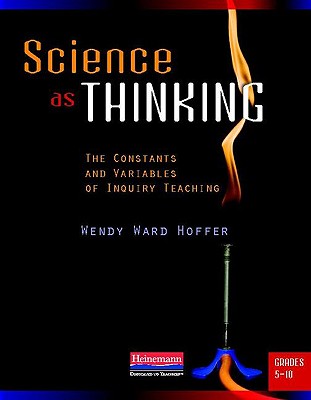 Science as Thinking: The Constants and Variables of Inquiry Teaching, Grades 5-10 - Hoffer, Wendy Ward