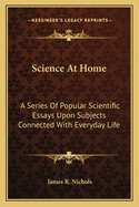 Science At Home: A Series Of Popular Scientific Essays Upon Subjects Connected With Everyday Life