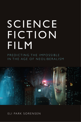 Science Fiction Film: Predicting the Impossible in the Age of Neoliberalism - Sorensen, Eli Park