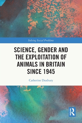 Science, Gender and the Exploitation of Animals in Britain Since 1945 - Duxbury, Catherine