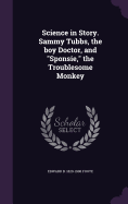 Science in Story. Sammy Tubbs, the boy Doctor, and "Sponsie," the Troublesome Monkey