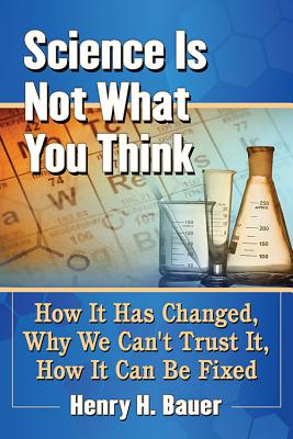Science Is Not What You Think: How It Has Changed, Why We Can't Trust It, How It Can Be Fixed - Bauer, Henry H