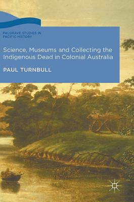 Science, Museums and Collecting the Indigenous Dead in Colonial Australia - Turnbull, Paul