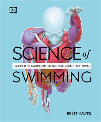 Science of Swimming: Transform Your Stroke, Improve Strength, Revolutionize Your Training - Hawke, Brett