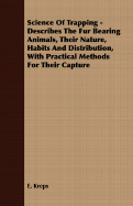 Science of Trapping - Describes the Fur Bearing Animals, Their Nature, Habits and Distribution, with Practical Methods for Their Capture