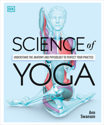 Science of Yoga: Understand the Anatomy and Physiology to Perfect Your Practice - Swanson, Ann