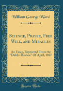 Science, Prayer, Free Will, and Miracles: An Essay, Reprinted from the "dublin Review" of April, 1867 (Classic Reprint)