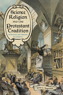 Science, Religion, and the Protestant Tradition: Retracing the Origins of Conflict - Ungureanu, James C