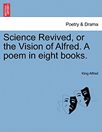 Science Revived, or the Vision of Alfred. a Poem in Eight Books. - Alfred, King