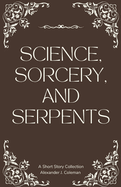 Science, Sorcery, and Serpents: A Short Story Collection
