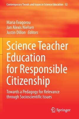 Science Teacher Education for Responsible Citizenship: Towards a Pedagogy for Relevance Through Socioscientific Issues - Evagorou, Maria (Editor), and Nielsen, Jan Alexis (Editor), and Dillon, Justin (Editor)