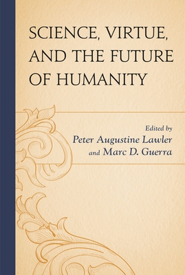 Science, Virtue, and the Future of Humanity - Lawler, Peter Augustine (Contributions by), and Guerra, Marc D. (Contributions by), and Bailey, Ronald (Contributions by)