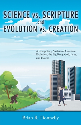 Science vs. Scripture and Evolution vs. Creation: A Compelling Analysis of Creation, Evolution, the Big Bang, God, Jesus, and Heaven - Donnelly, Brian