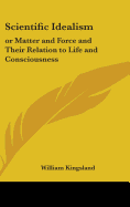 Scientific Idealism: or Matter and Force and Their Relation to Life and Consciousness