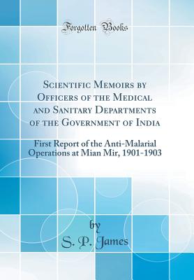 Scientific Memoirs by Officers of the Medical and Sanitary Departments of the Government of India: First Report of the Anti-Malarial Operations at Mian Mir, 1901-1903 (Classic Reprint) - James, S P