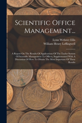 Scientific Office Management...: A Report On The Results Of Applications Of The Taylor System Of Scientific Management To Offices, Supplemented With A Discussion Of How To Obtain The Most Important Of These Results - Leffingwell, William Henry, and Lynn Webster Ellis (Creator)