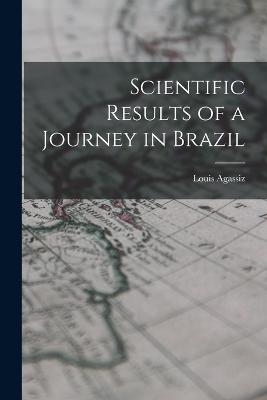 Scientific Results of a Journey in Brazil - Agassiz, Louis