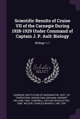 Scientific Results of Cruise VII of the Carnegie During 1928-1929 Under Command of Captain J. P. Ault: Biology: Biology: v.1 - Carnegie Institution of Washington Dept (Creator), and Graham, Herbert William, and Campbell, Arthur Shackleton