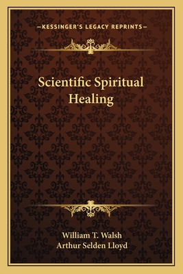 Scientific Spiritual Healing - Walsh, William T, and Lloyd, Arthur Selden (Foreword by)