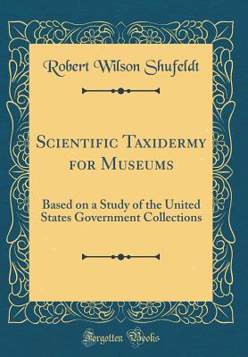 Scientific Taxidermy for Museums: Based on a Study of the United States Government Collections (Classic Reprint) - Shufeldt, Robert Wilson