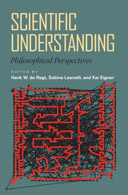 Scientific Understanding: Philosophical Perspectives - de Regt, Henk (Editor), and Leonelli, Sabina (Editor), and Eigner, Kai (Editor)