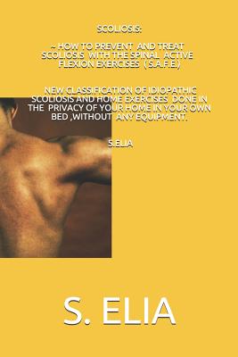 Scoliosis: How to Prevent and Treat Scoliosis with the Spinal Active Flexion Exercises (S.A.F.E.) - Elia, S