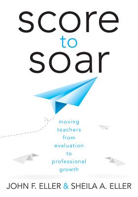 Score to Soar: Moving Teachers from Evaluation to Professional Growth - Eller, John F, and Elller, Sheila A