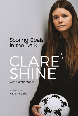 Scoring Goals in the Dark - Shine, Clare, and Maher, Gareth