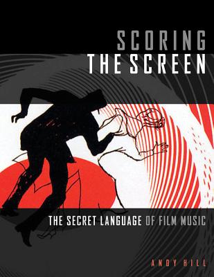 Scoring the Screen: The Secret Language of Film Music - Hill, Andy