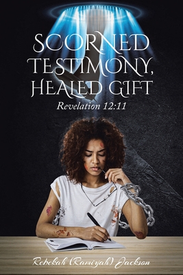 Scorned Testimony, Healed Gift: Revelation 12:11 - Jackson, Rebekah (Ramiyah)