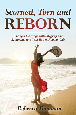 Scorned, Torn & Reborn: Ending a Marriage with Integrity and Expanding into Your Better, Happier Life - Donovan, Rebecca, Ms.