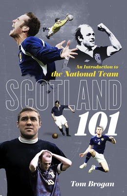 Scotland 101: An Introduction to the National Team - Brogan, Tom