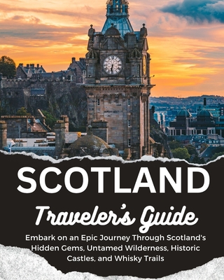 Scotland Traveler's Guide: Embark on an Epic Journey Through Scotland's Hidden Gems, Untamed Wilderness, Historic Castles, and Whisky Trails - Grant, Alexander