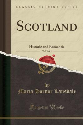 Scotland, Vol. 1 of 2: Historic and Romantic (Classic Reprint) - Lansdale, Maria Hornor