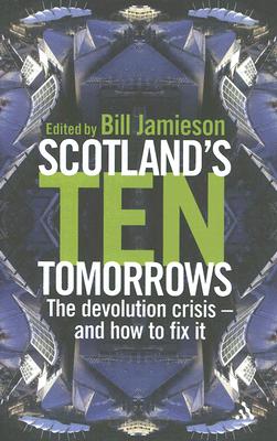 Scotland's Ten Tomorrows: The Devolution Crisis--And How to Fix It - Jamieson, Bill (Editor)