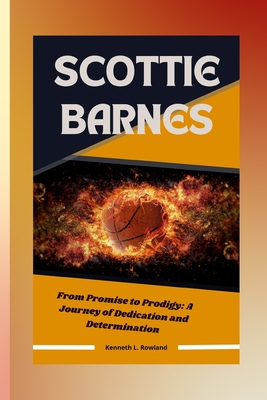 Scottie Barnes: From Promise to Prodigy: A Journey of Dedication and Determination - L Rowland, Kenneth