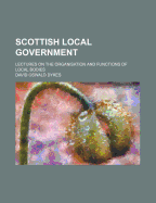 Scottish Local Government: Lectures on the Organisation and Functions of Local Bodies