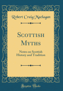 Scottish Myths: Notes on Scottish History and Tradition (Classic Reprint)