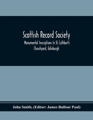 Scottish Record Society; Monumental Inscriptions In St. Cuthbert'S Churchyard, Edinburgh - Smith, John, and Balfour Paul, James (Editor)