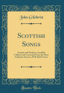 Scottish Songs: Ancient and Modern, Carefully Collated and Corrected from the Most Authentic Sources, with Brief Notice (Classic Reprint)