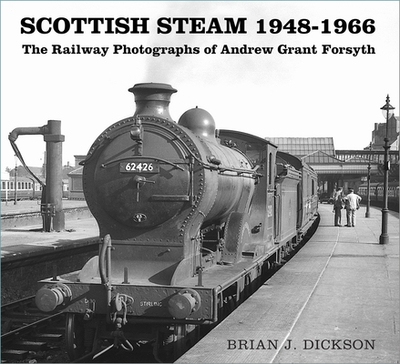 Scottish Steam 1948-1966: The Railway Photographs of Andrew Grant Forsyth - Dickson, Brian J., and Grant Forsyth, Andrew (Photographer)