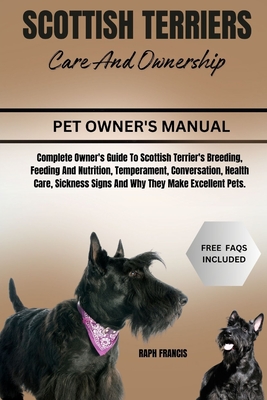 Scottish Terriers Care and Ownership: Complete Owner's Guide To Scottish Terrier's Breeding, Feeding And Nutrition, Temperament, Conversation, Health Care, Sickness Signs And Why They Make Excellent Pets. - Francis, Raph