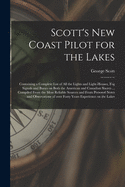 Scott's New Coast Pilot for the Lakes [microform]: Containing a Complete List of All the Lights and Light-houses, Fog Signals and Buoys on Both the American and Canadian Shores ... Compiled From the Most Reliable Sources and From Personal Notes And...