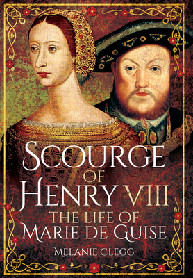 Scourge of Henry VIII: The Life of Marie de Guise - Clegg, Melanie