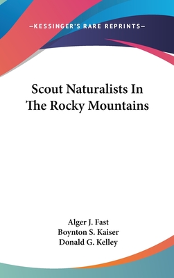 Scout Naturalists In The Rocky Mountains - Fast, Alger J, and Kaiser, Boynton S, and Kelley, Donald G