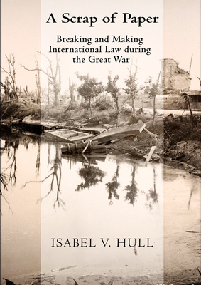 Scrap of Paper: Breaking and Making International Law During the Great War - Hull, Isabel V