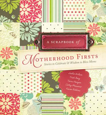 Scrapbook of Motherhood Firsts: Stories to Celebrate & Wisdom to Bless Moms - Wilson, Leslie, PhD, and Berg, Trish, and Hangen, Terra