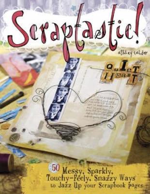 Scraptastic!: 50 Messy, Sparkly, Touch-Feely, Snazzy Ways to Jazz Up Your Scrapbook Pages - Calder, Ashley